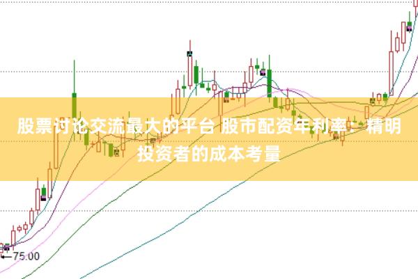 股票讨论交流最大的平台 股市配资年利率：精明投资者的成本考量