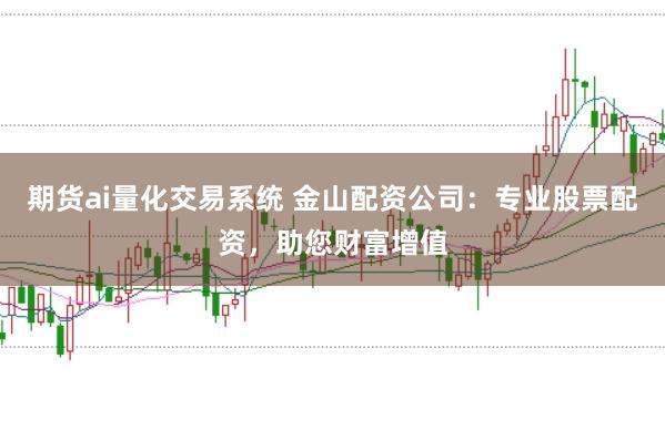 期货ai量化交易系统 金山配资公司：专业股票配资，助您财富增值
