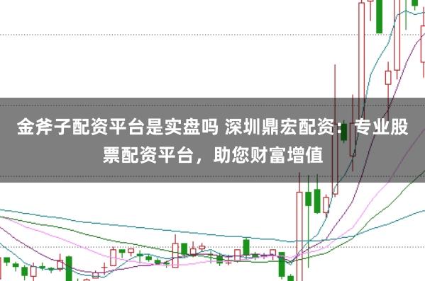 金斧子配资平台是实盘吗 深圳鼎宏配资：专业股票配资平台，助您财富增值