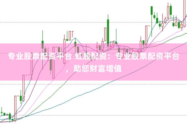 专业股票配资平台 虹股配资:专业股票配资平台,助您财富增值
