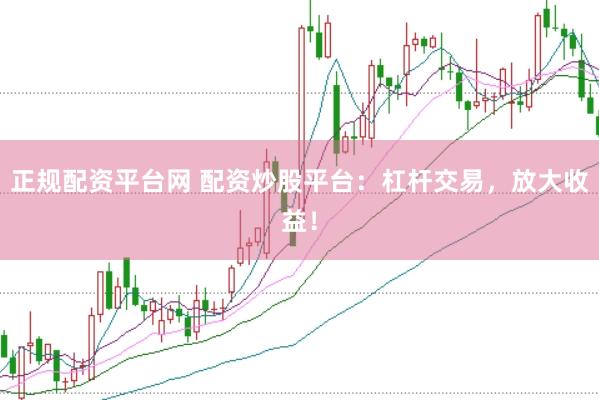 正规配资平台网 配资炒股平台：杠杆交易，放大收益！