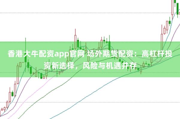 香港大牛配资app官网 场外期货配资：高杠杆投资新选择，风险与机遇并存