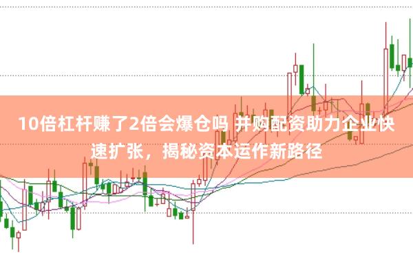 10倍杠杆赚了2倍会爆仓吗 并购配资助力企业快速扩张，揭秘资本运作新路径