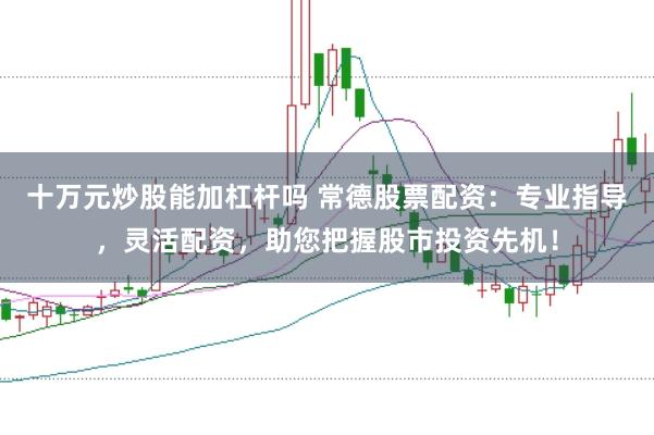 十万元炒股能加杠杆吗 常德股票配资：专业指导，灵活配资，助您把握股市投资先机！