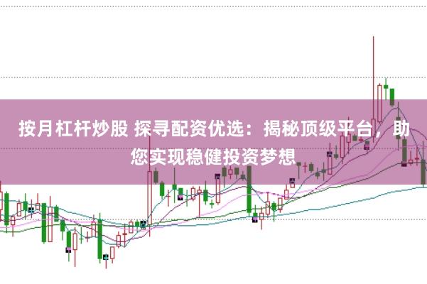 按月杠杆炒股 探寻配资优选:揭秘顶级平台,助您实现稳健投资梦想