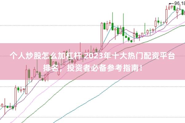 个人炒股怎么加杠杆 2023年十大热门配资平台排名，投资者必备参考指南！
