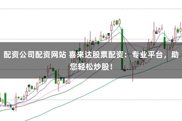 配资公司配资网站 喜来达股票配资：专业平台，助您轻松炒股！