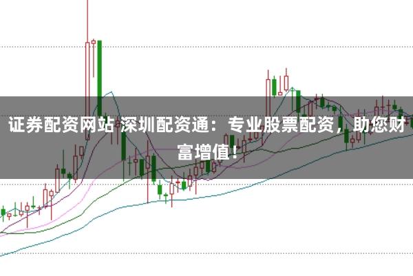 证券配资网站 深圳配资通：专业股票配资，助您财富增值！
