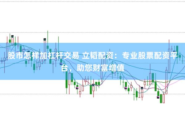 股市怎样加杠杆交易 立韬配资：专业股票配资平台，助您财富增值