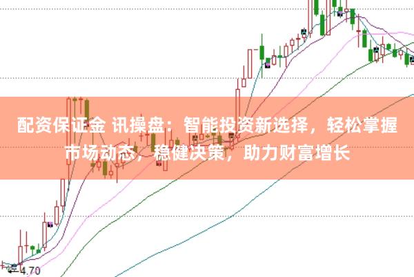 配资保证金 讯操盘：智能投资新选择，轻松掌握市场动态，稳健决策，助力财富增长