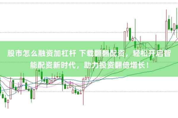 股市怎么融资加杠杆 下载翻翻配资，轻松开启智能配资新时代，助力投资翻倍增长！