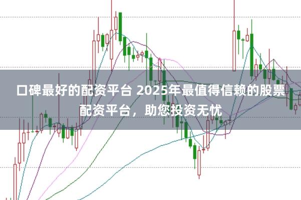 口碑最好的配资平台 2025年最值得信赖的股票配资平台，助您投资无忧