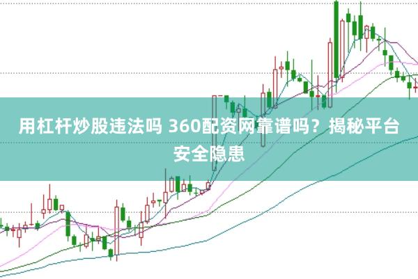 用杠杆炒股违法吗 360配资网靠谱吗？揭秘平台安全隐患