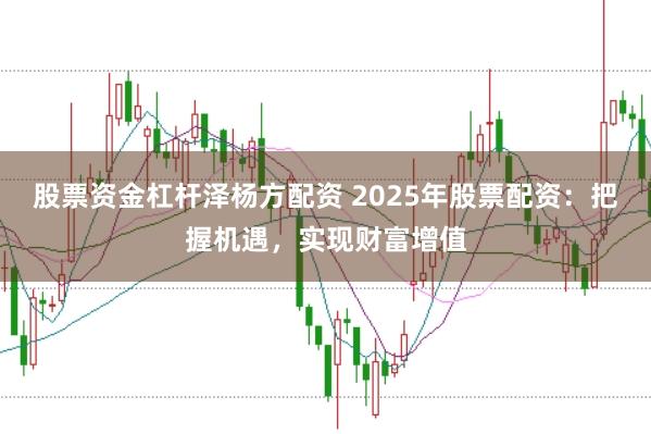 股票资金杠杆泽杨方配资 2025年股票配资：把握机遇，实现财富增值