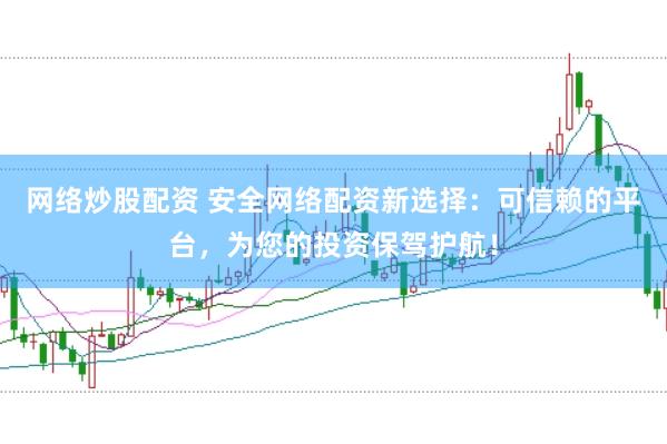 网络炒股配资 安全网络配资新选择：可信赖的平台，为您的投资保驾护航！