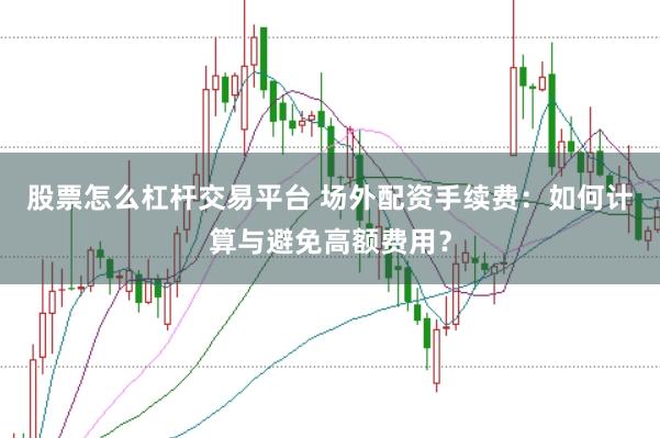股票怎么杠杆交易平台 场外配资手续费：如何计算与避免高额费用？