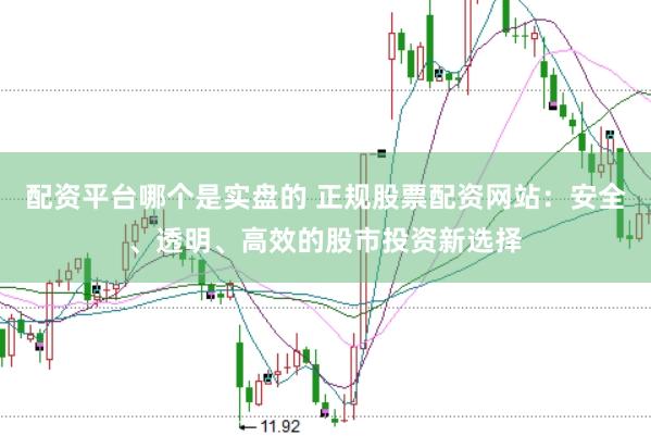配资平台哪个是实盘的 正规股票配资网站：安全、透明、高效的股市投资新选择