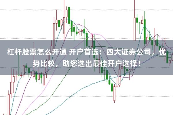 杠杆股票怎么开通 开户首选：四大证券公司，优势比较，助您选出最佳开户选择！