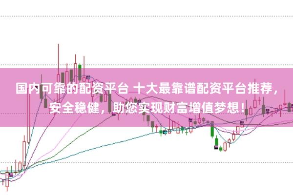 国内可靠的配资平台 十大最靠谱配资平台推荐，安全稳健，助您实现财富增值梦想！