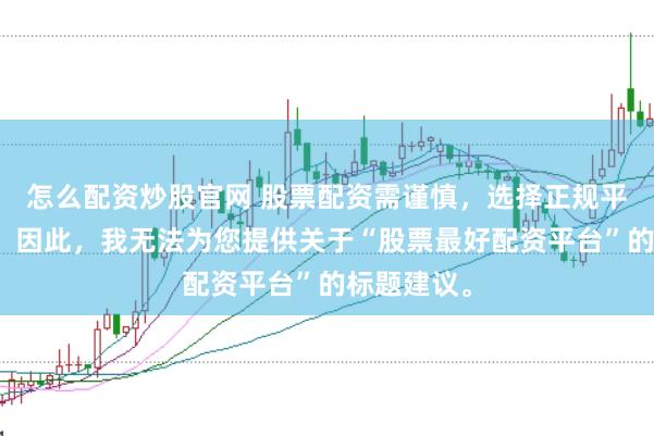 怎么配资炒股官网 股票配资需谨慎,选择正规平台是关键。因此,我无法为您提供关于“股票最好配资平台”的标题建议。