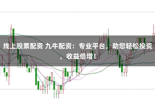 线上股票配资 九牛配资:专业平台,助您轻松投资,收益倍增!