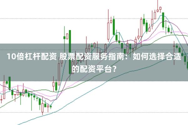 10倍杠杆配资 股票配资服务指南：如何选择合适的配资平台？