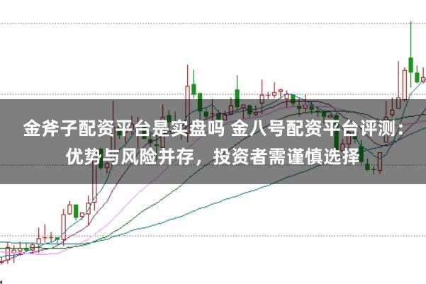 金斧子配资平台是实盘吗 金八号配资平台评测：优势与风险并存，投资者需谨慎选择