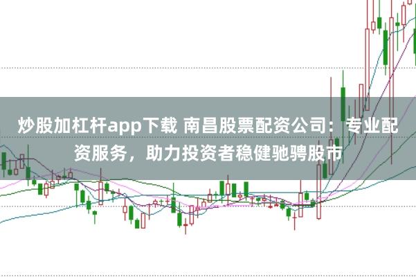 炒股加杠杆app下载 南昌股票配资公司：专业配资服务，助力投资者稳健驰骋股市