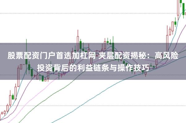股票配资门户首选加杠网 夹层配资揭秘：高风险投资背后的利益链条与操作技巧