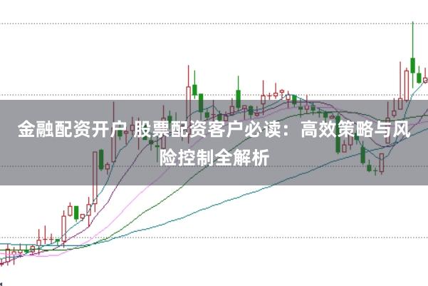 金融配资开户 股票配资客户必读：高效策略与风险控制全解析
