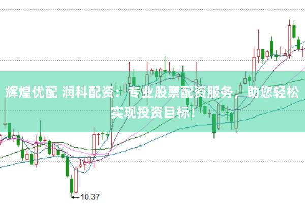 辉煌优配 润科配资：专业股票配资服务，助您轻松实现投资目标！