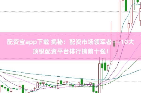 配资宝app下载 揭秘:配资市场领军者——10大顶级配资平台排行榜前十强!