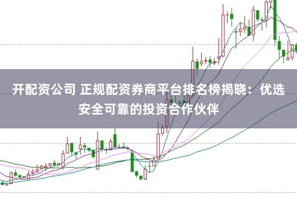 开配资公司 正规配资券商平台排名榜揭晓：优选安全可靠的投资合作伙伴