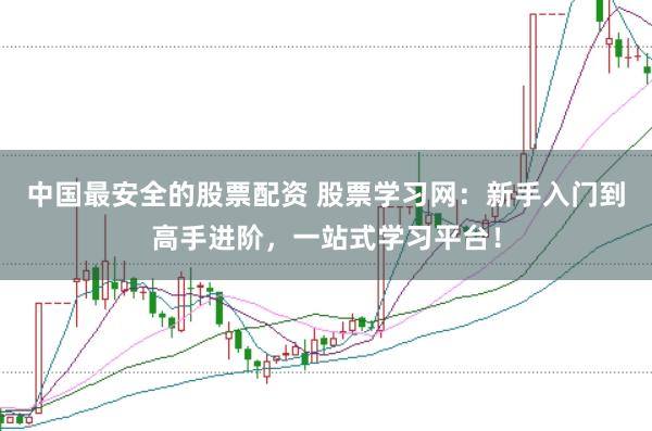 中国最安全的股票配资 股票学习网：新手入门到高手进阶，一站式学习平台！
