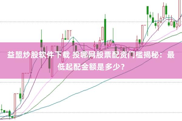 益盟炒股软件下载 投哪网股票配资门槛揭秘：最低起配金额是多少？
