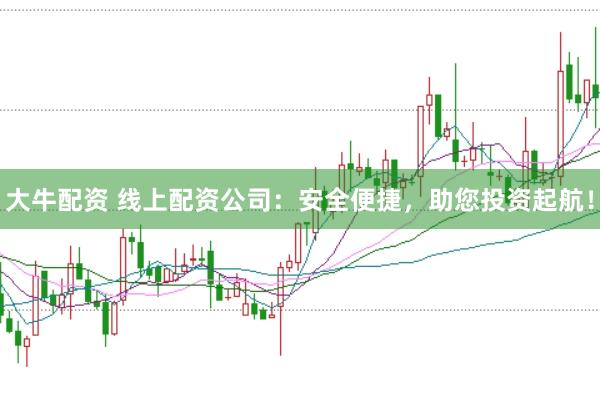 大牛配资 线上配资公司：安全便捷，助您投资起航！