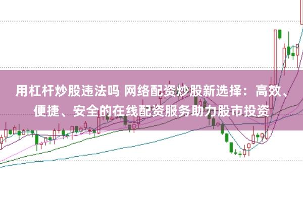用杠杆炒股违法吗 网络配资炒股新选择：高效、便捷、安全的在线配资服务助力股市投资
