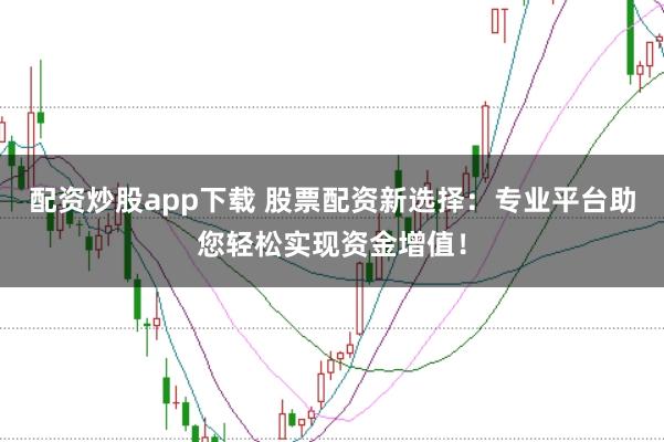 配资炒股app下载 股票配资新选择：专业平台助您轻松实现资金增值！
