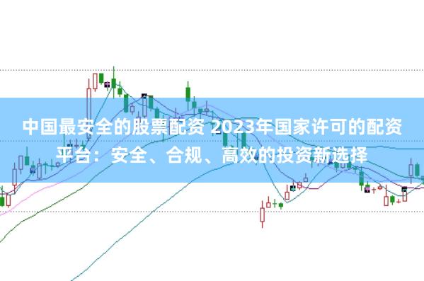 中国最安全的股票配资 2023年国家许可的配资平台:安全、合规、高效的投资新选择
