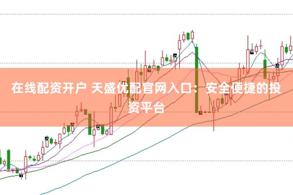 在线配资开户 天盛优配官网入口：安全便捷的投资平台