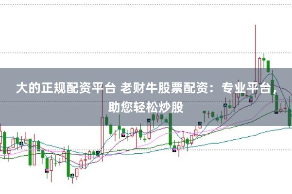 大的正规配资平台 老财牛股票配资：专业平台，助您轻松炒股