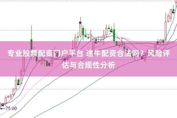 专业股票配资门户平台 途牛配资合法吗？风险评估与合规性分析