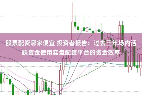 股票配资哪家便宜 投资者报告：过去三年场内活跃资金使用实盘配资平台的资金效率