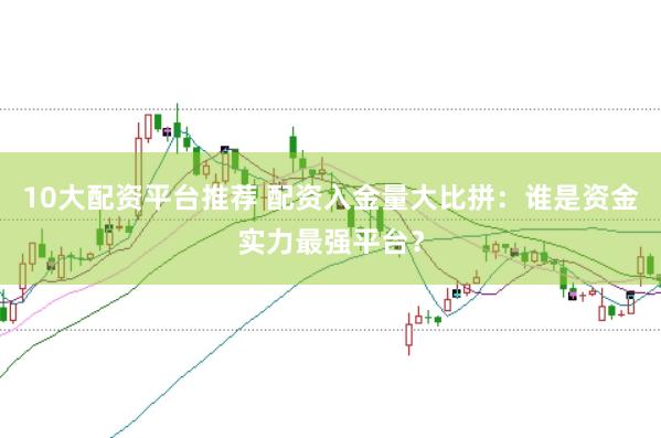 10大配资平台推荐 配资入金量大比拼：谁是资金实力最强平台？