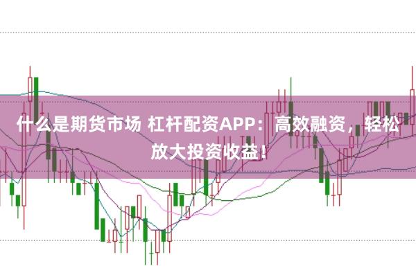 什么是期货市场 杠杆配资APP：高效融资，轻松放大投资收益！