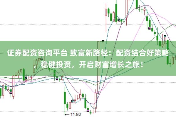 证券配资咨询平台 致富新路径：配资结合好策略，稳健投资，开启财富增长之旅！