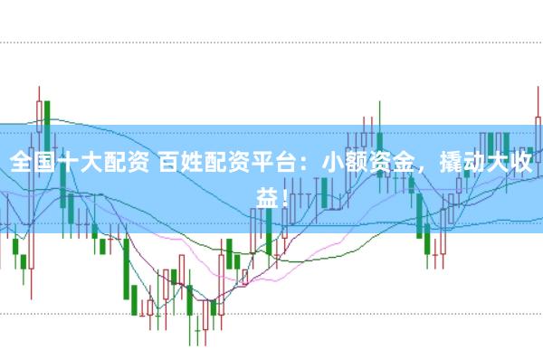 全国十大配资 百姓配资平台：小额资金，撬动大收益！