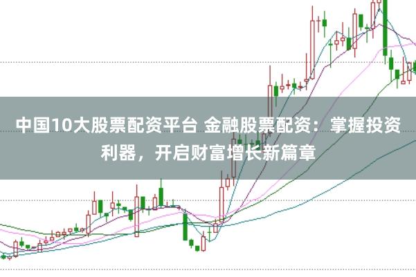 中国10大股票配资平台 金融股票配资：掌握投资利器，开启财富增长新篇章