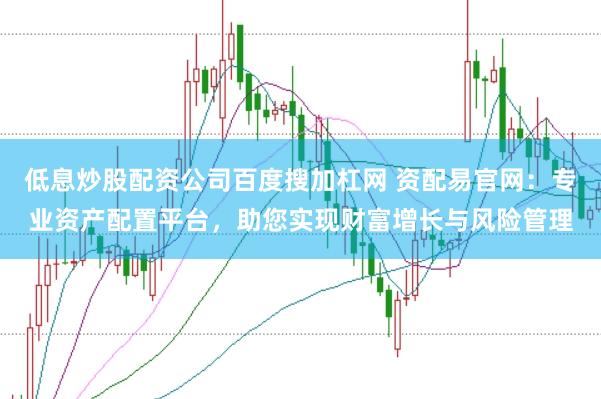 低息炒股配资公司百度搜加杠网 资配易官网：专业资产配置平台，助您实现财富增长与风险管理