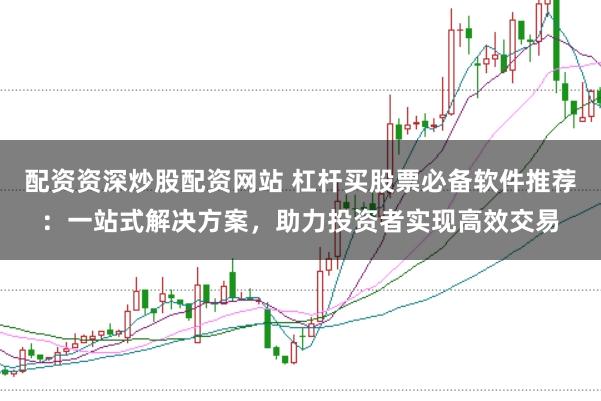 配资资深炒股配资网站 杠杆买股票必备软件推荐：一站式解决方案，助力投资者实现高效交易